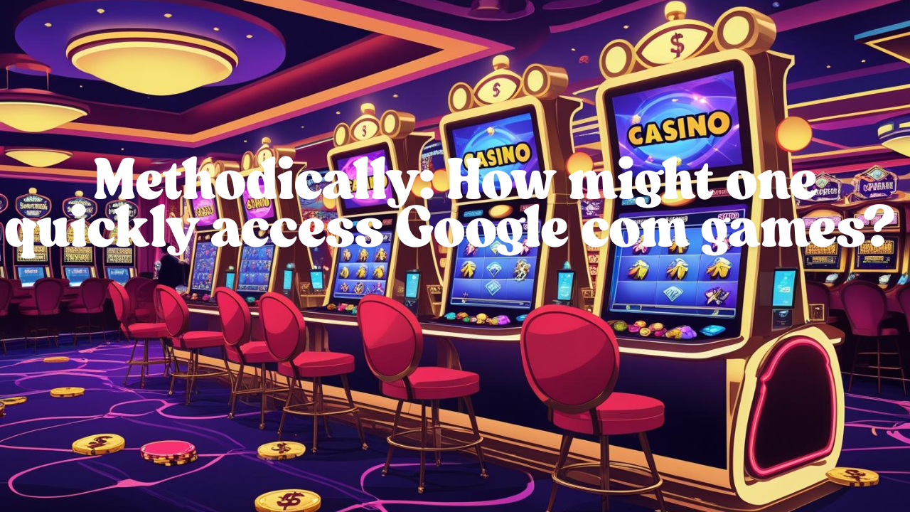  Methodically: How might one quickly access Google com games?